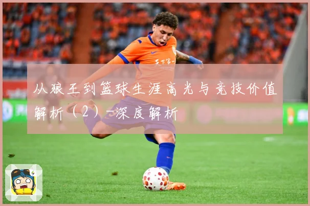 从狼王到篮球生涯高光与竞技价值解析（2）-深度解析