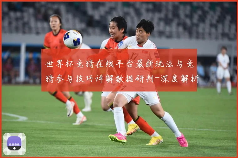 世界杯竞猜在线平台最新玩法与竞猜参与技巧详解数据研判-深度解析