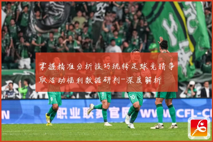 掌握精准分析技巧玩转足球竞猜争取活动福利数据研判-深度解析
