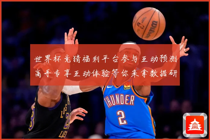 世界杯竞猜福利平台参与互动预测高手专享互动体验等你来拿数据研判-深度解析