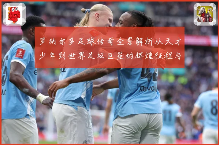 罗纳尔多足球传奇全景解析从天才少年到世界足坛巨星的辉煌征程与经典时刻回顾-深度解析