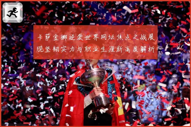 卡萨金娜逆袭世界网坛焦点之战展现坚韧实力与职业生涯新高度解析-深度解析