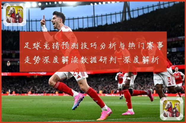 足球竞猜预测技巧分析与热门赛事走势深度解读数据研判-深度解析
