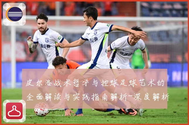皮尔洛战术哲学与控球足球艺术的全面解读与实践指南解析-深度解析