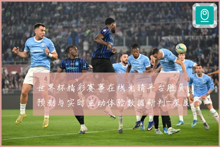 世界杯精彩赛事在线竞猜平台胜负预测与实时互动体验数据研判-深度解析