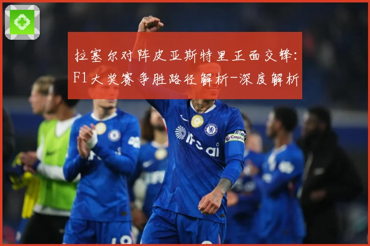 拉塞尔对阵皮亚斯特里正面交锋：F1大奖赛争胜路径解析-深度解析
