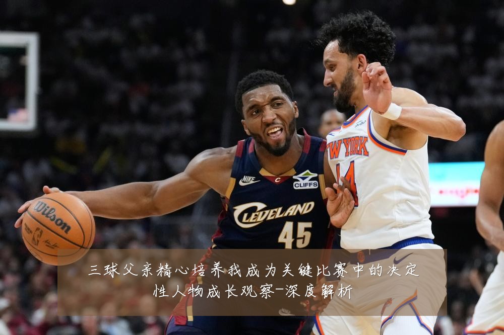 三球父亲精心培养我成为关键比赛中的决定性人物成长观察-深度解析