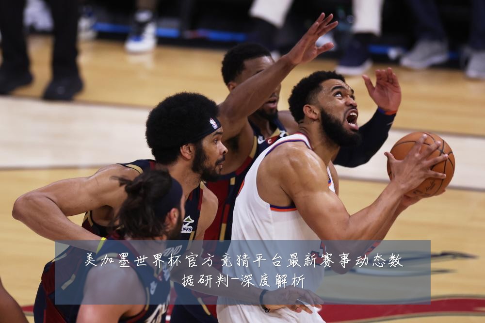 美加墨世界杯官方竞猜平台最新赛事动态数据研判-深度解析
