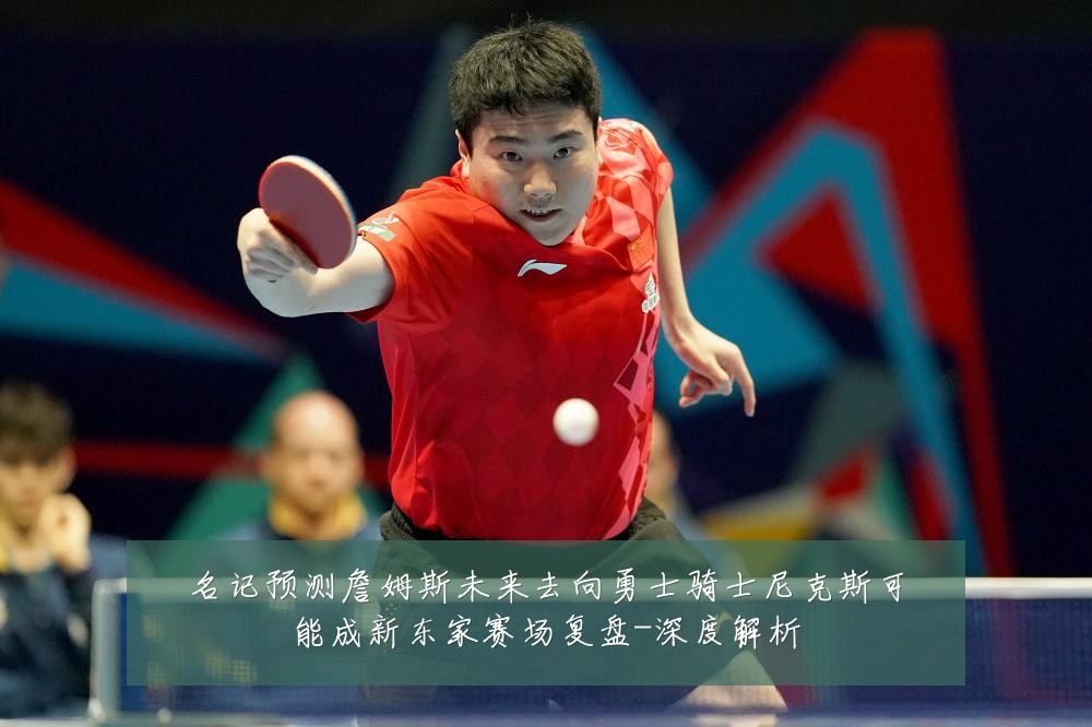 名记预测詹姆斯未来去向勇士骑士尼克斯可能成新东家赛场复盘-深度解析