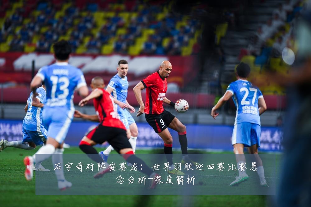 石宇奇对阵安赛龙:世界羽联巡回赛比赛悬念分析-深度解析
