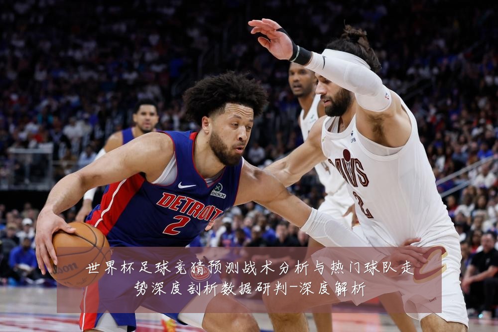 世界杯足球竞猜预测战术分析与热门球队走势深度剖析数据研判-深度解析