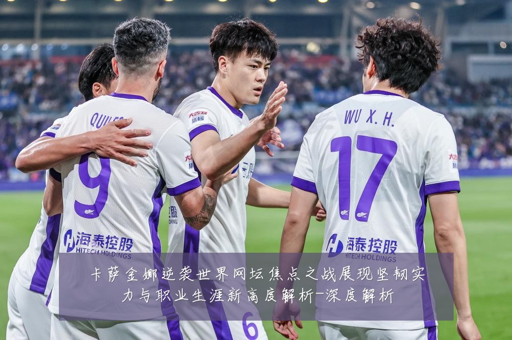 卡萨金娜逆袭世界网坛焦点之战展现坚韧实力与职业生涯新高度解析-深度解析