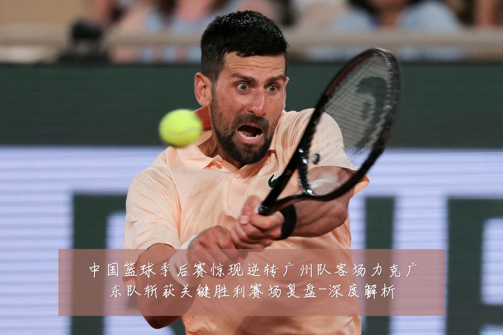 中国篮球季后赛惊现逆转广州队客场力克广东队斩获关键胜利赛场复盘-深度解析