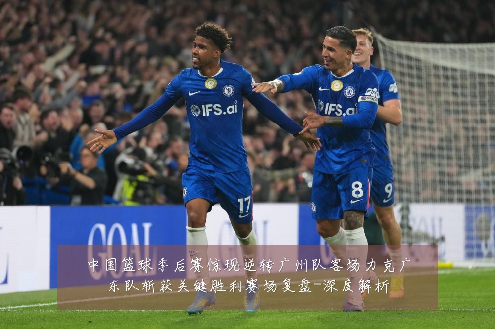 中国篮球季后赛惊现逆转广州队客场力克广东队斩获关键胜利赛场复盘-深度解析