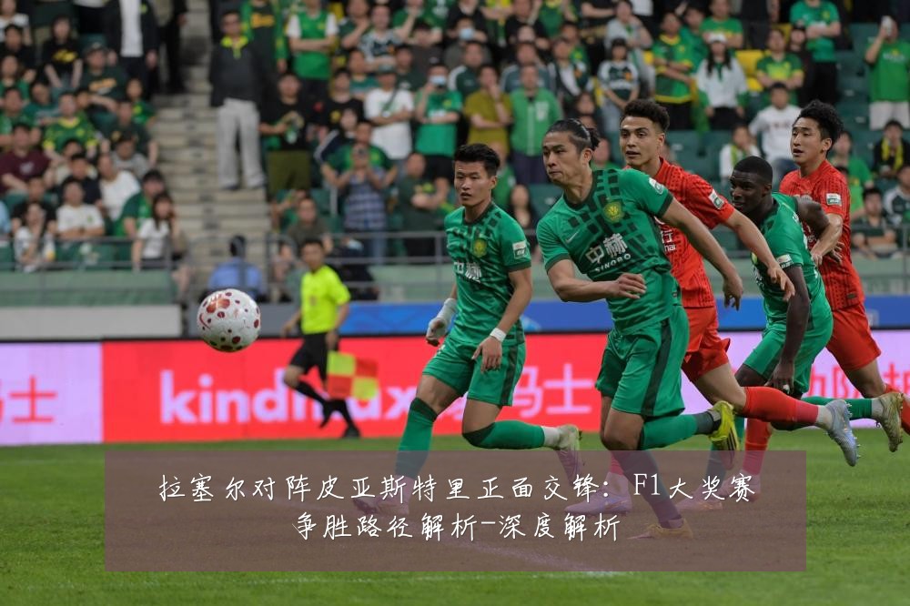 拉塞尔对阵皮亚斯特里正面交锋:F1大奖赛争胜路径解析-深度解析