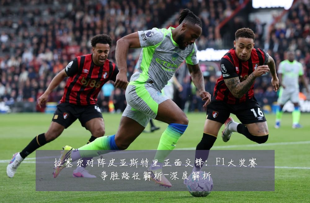 拉塞尔对阵皮亚斯特里正面交锋:F1大奖赛争胜路径解析-深度解析